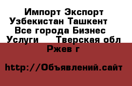 Импорт-Экспорт Узбекистан Ташкент  - Все города Бизнес » Услуги   . Тверская обл.,Ржев г.